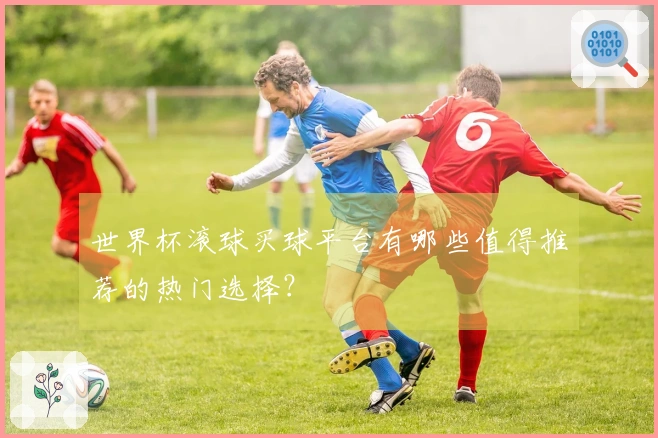 世界杯滚球买球平台有哪些值得推荐的热门选择?