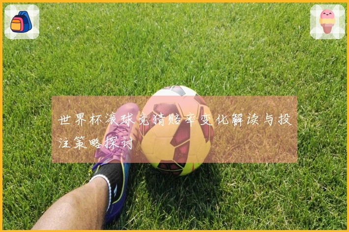 世界杯滚球竞猜赔率变化解读与投注策略探讨