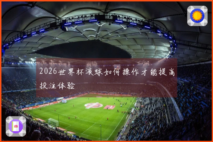 2026世界杯滚球如何操作才能提高投注体验