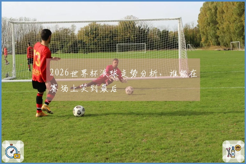 2026世界杯滚球走势分析，谁能在赛场上笑到最后