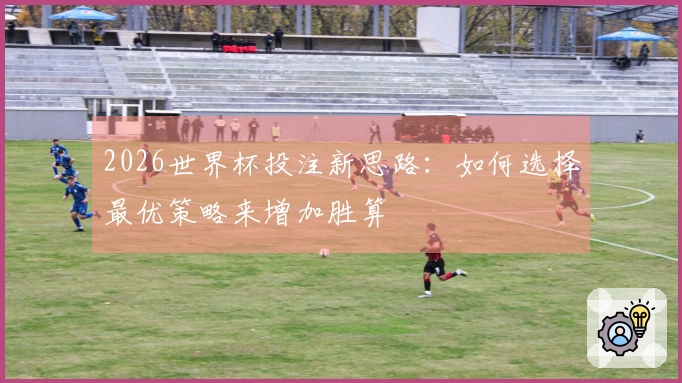 2026世界杯投注新思路：如何选择最优策略来增加胜算