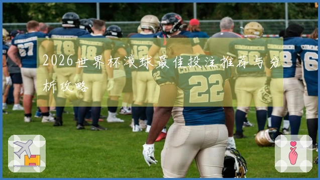2026世界杯滚球最佳投注推荐与分析攻略