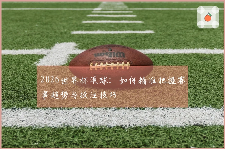 2026世界杯滚球：如何精准把握赛事趋势与投注技巧