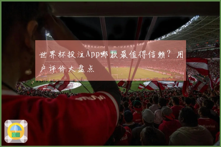 世界杯投注App哪款最值得信赖？用户评价大盘点