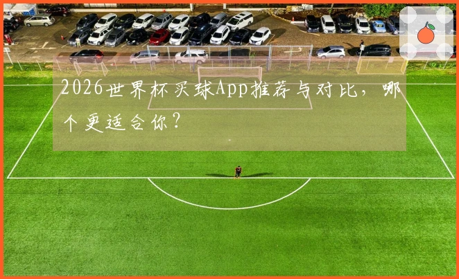 2026世界杯买球App推荐与对比，哪个更适合你？