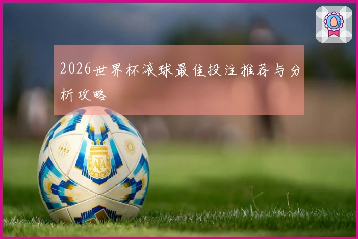 2026世界杯滚球最佳投注推荐与分析攻略
