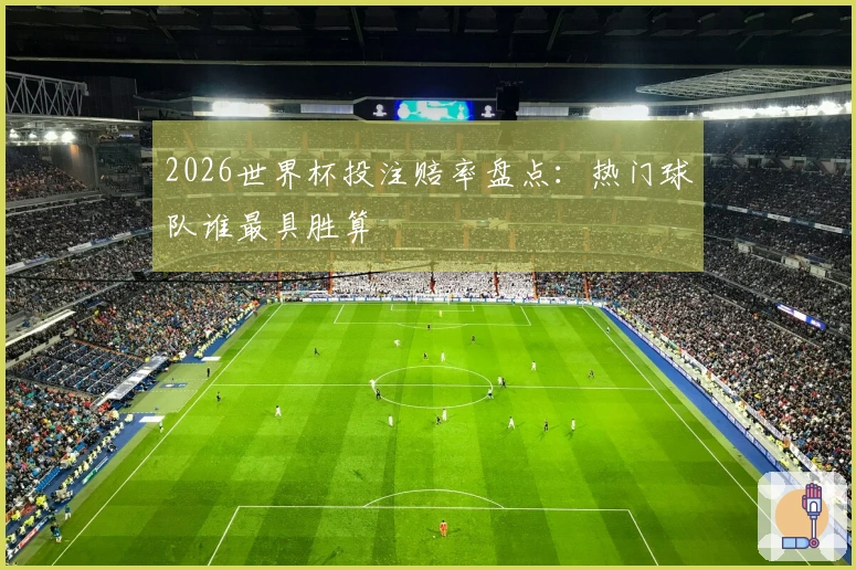 2026世界杯投注赔率盘点：热门球队谁最具胜算