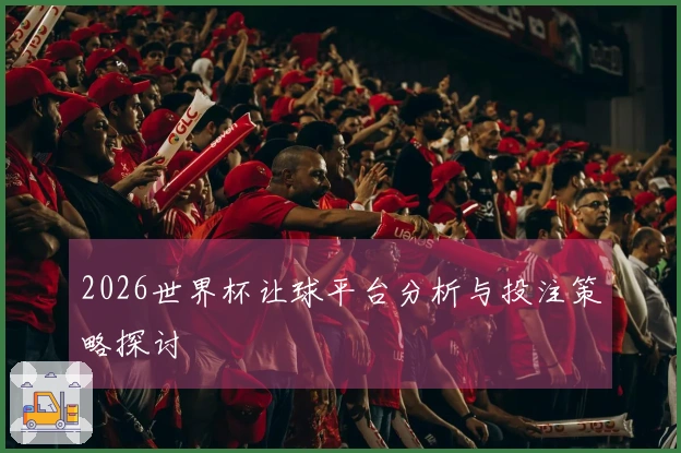 2026世界杯让球平台分析与投注策略探讨