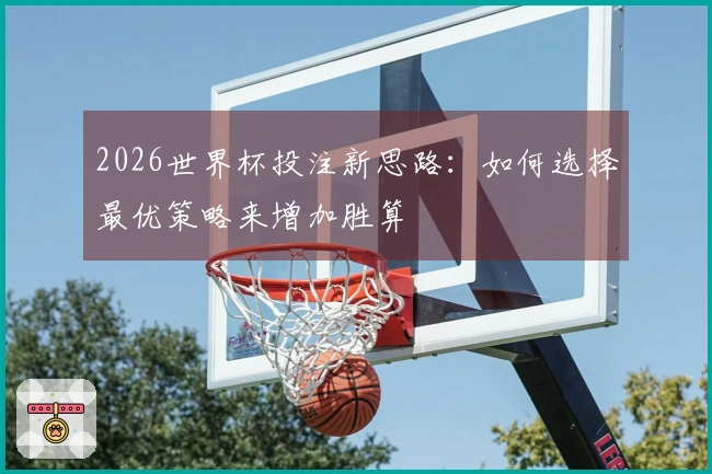 2026世界杯投注新思路：如何选择最优策略来增加胜算