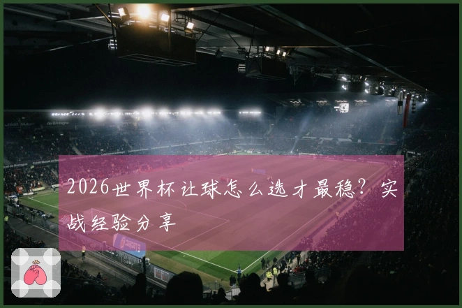2026世界杯让球怎么选才最稳？实战经验分享