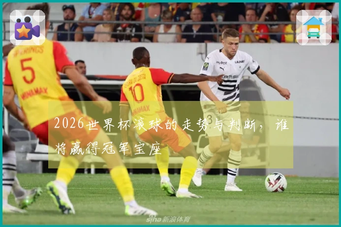 2026世界杯滚球的走势与判断，谁将赢得冠军宝座