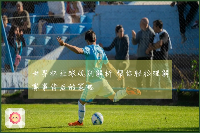 世界杯让球规则解析 帮你轻松理解赛事背后的策略