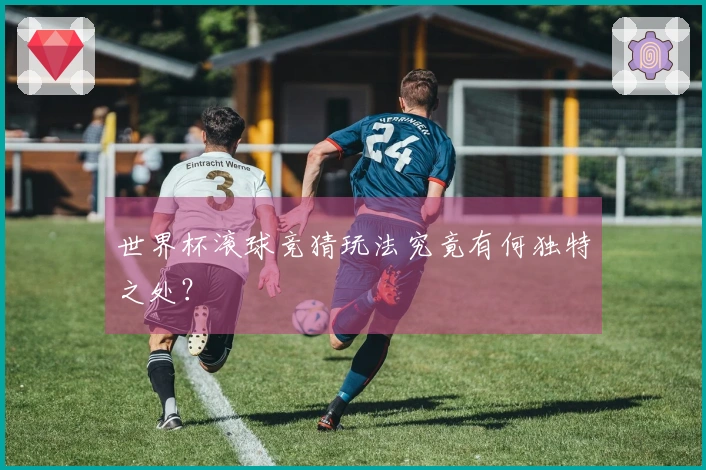 世界杯滚球竞猜玩法究竟有何独特之处？
