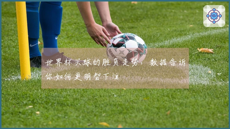 世界杯买球的胜负走势，数据告诉你如何更明智下注