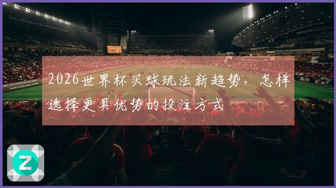 2026世界杯买球玩法新趋势，怎样选择更具优势的投注方式