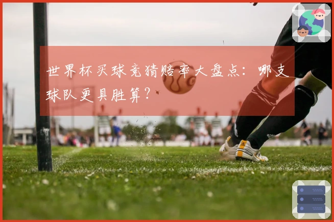 世界杯买球竞猜赔率大盘点：哪支球队更具胜算？
