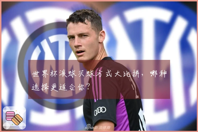 世界杯滚球买球方式大比拼，哪种选择更适合你？