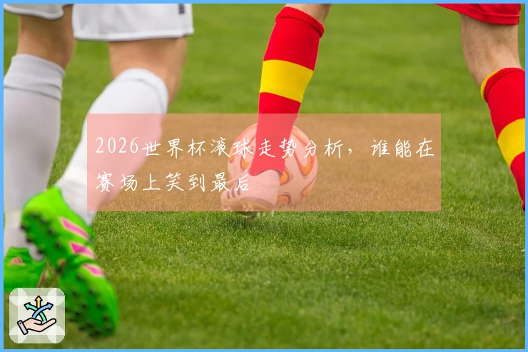 2026世界杯滚球走势分析，谁能在赛场上笑到最后