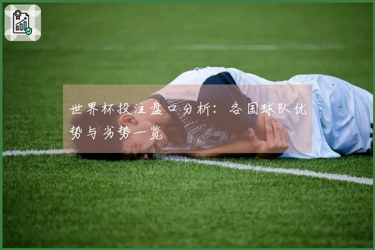 世界杯投注盘口分析：各国球队优势与劣势一览
