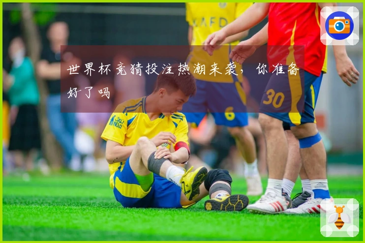 世界杯竞猜投注热潮来袭，你准备好了吗