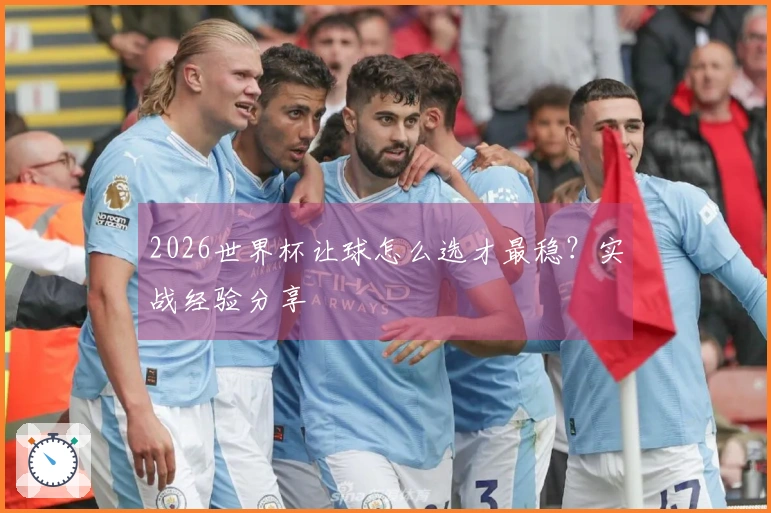 2026世界杯让球怎么选才最稳？实战经验分享